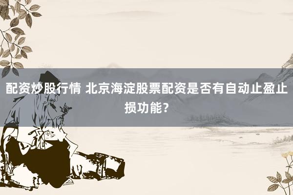 配资炒股行情 北京海淀股票配资是否有自动止盈止损功能？