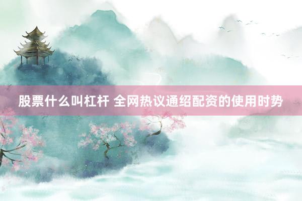 股票什么叫杠杆 全网热议通绍配资的使用时势