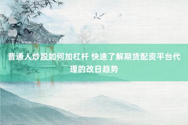 普通人炒股如何加杠杆 快速了解期货配资平台代理的改日趋势
