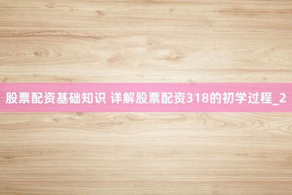 股票配资基础知识 详解股票配资318的初学过程_2