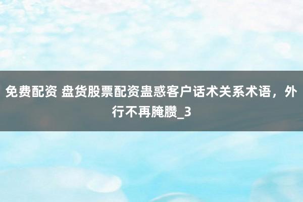 免费配资 盘货股票配资蛊惑客户话术关系术语，外行不再腌臜_3
