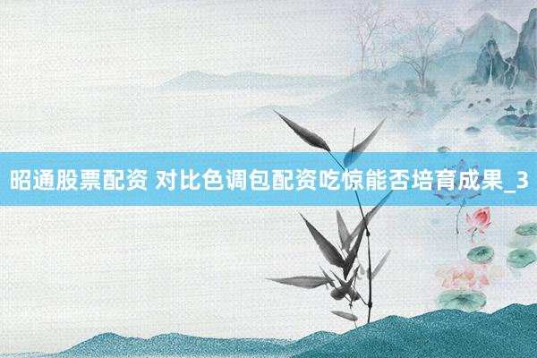 昭通股票配资 对比色调包配资吃惊能否培育成果_3
