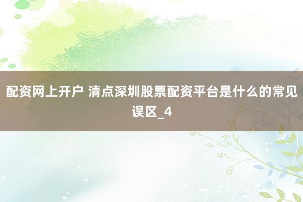 配资网上开户 清点深圳股票配资平台是什么的常见误区_4