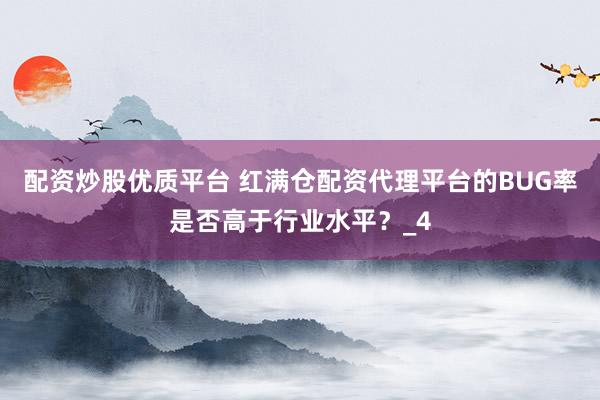 配资炒股优质平台 红满仓配资代理平台的BUG率是否高于行业水平?_4