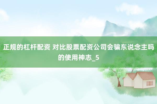正规的杠杆配资 对比股票配资公司会骗东说念主吗的使用神志_5